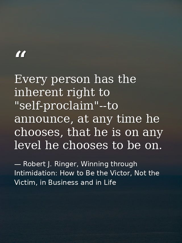 Every person has the inherent right to "self-proclaim"--to announce, at any time he chooses, that he is on any level he  — Robert J. Ringer, Winning through Intimidation: How to Be the Victor, Not the Victim, in Business and in Life