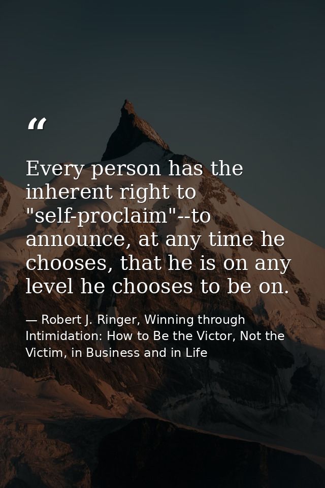 Every person has the inherent right to "self-proclaim"--to announce, at any time he chooses, that he is on any level he  — Robert J. Ringer, Winning through Intimidation: How to Be the Victor, Not the Victim, in Business and in Life