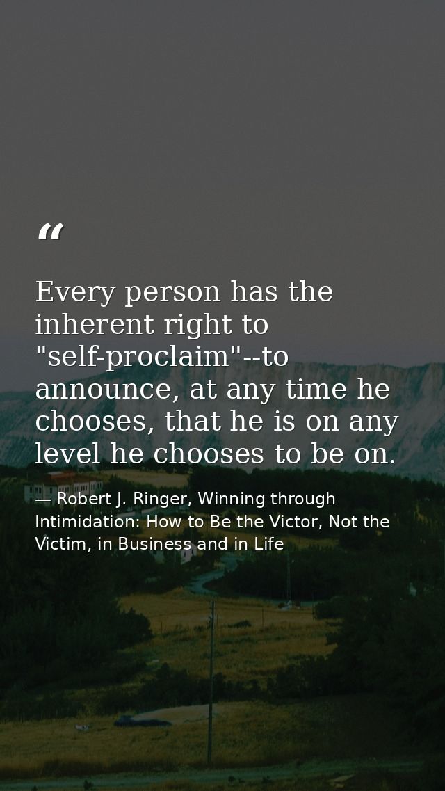 Every person has the inherent right to "self-proclaim"--to announce, at any time he chooses, that he is on any level he  — Robert J. Ringer, Winning through Intimidation: How to Be the Victor, Not the Victim, in Business and in Life