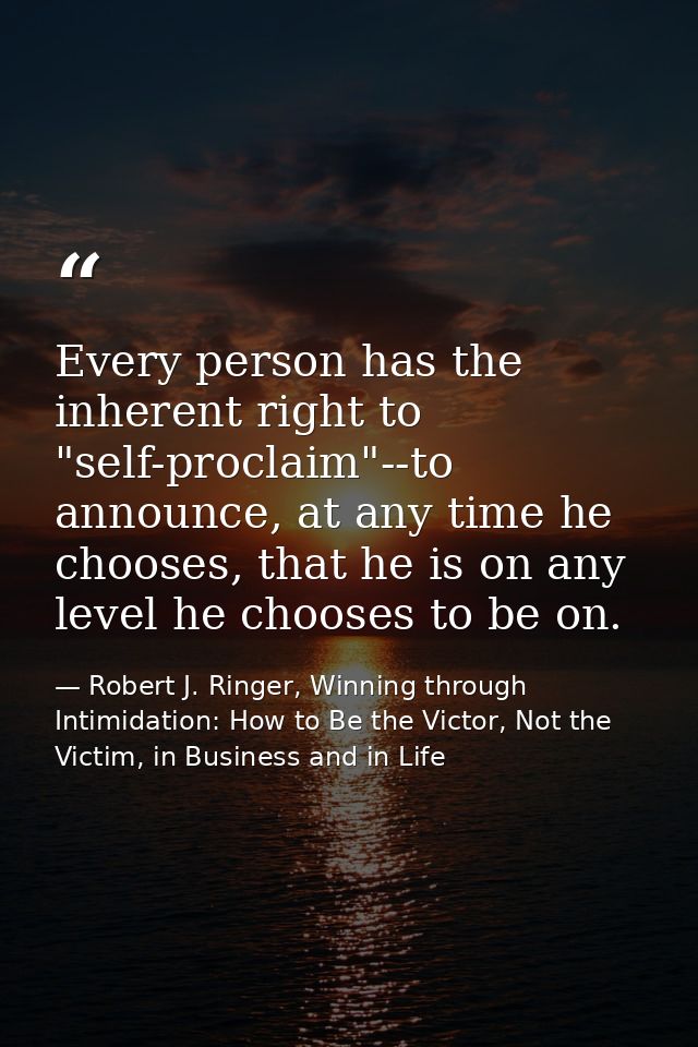 Every person has the inherent right to "self-proclaim"--to announce, at any time he chooses, that he is on any level he  — Robert J. Ringer, Winning through Intimidation: How to Be the Victor, Not the Victim, in Business and in Life