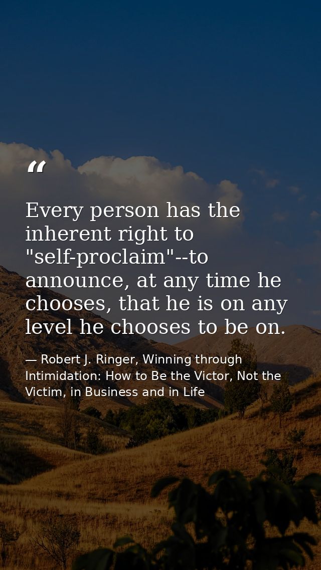 Every person has the inherent right to "self-proclaim"--to announce, at any time he chooses, that he is on any level he  — Robert J. Ringer, Winning through Intimidation: How to Be the Victor, Not the Victim, in Business and in Life