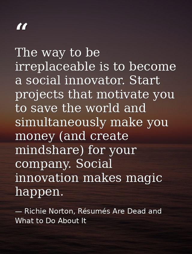 The way to be irreplaceable is to become a social innovator. Start projects that motivate you to save the world and simu — Richie Norton, Résumés Are Dead and What to Do About It