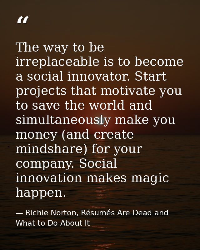 The way to be irreplaceable is to become a social innovator. Start projects that motivate you to save the world and simu — Richie Norton, Résumés Are Dead and What to Do About It