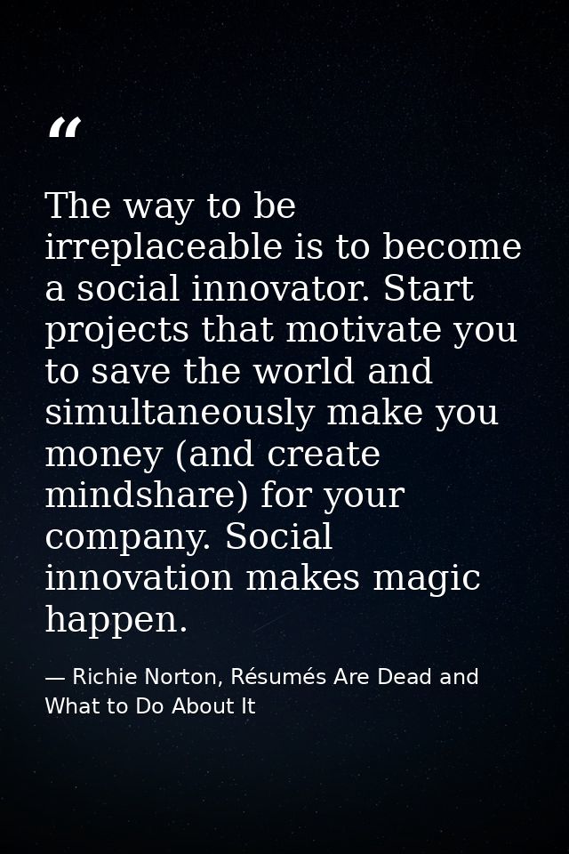 The way to be irreplaceable is to become a social innovator. Start projects that motivate you to save the world and simu — Richie Norton, Résumés Are Dead and What to Do About It
