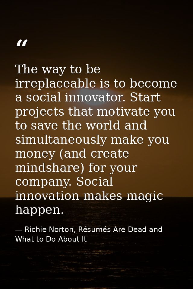 The way to be irreplaceable is to become a social innovator. Start projects that motivate you to save the world and simu — Richie Norton, Résumés Are Dead and What to Do About It