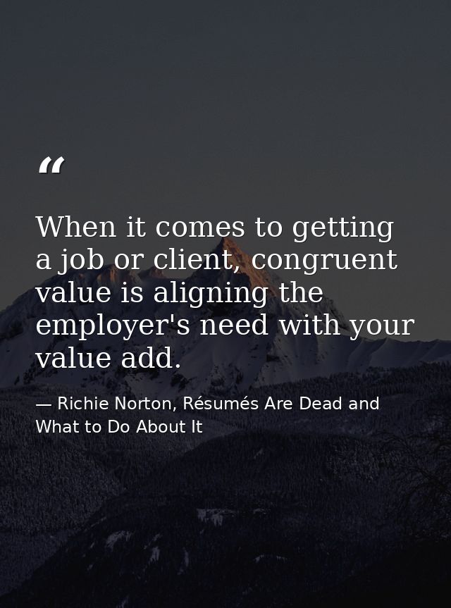 When it comes to getting a job or client, congruent value is aligning the employer's need with your value add. — Richie Norton, Résumés Are Dead and What to Do About It