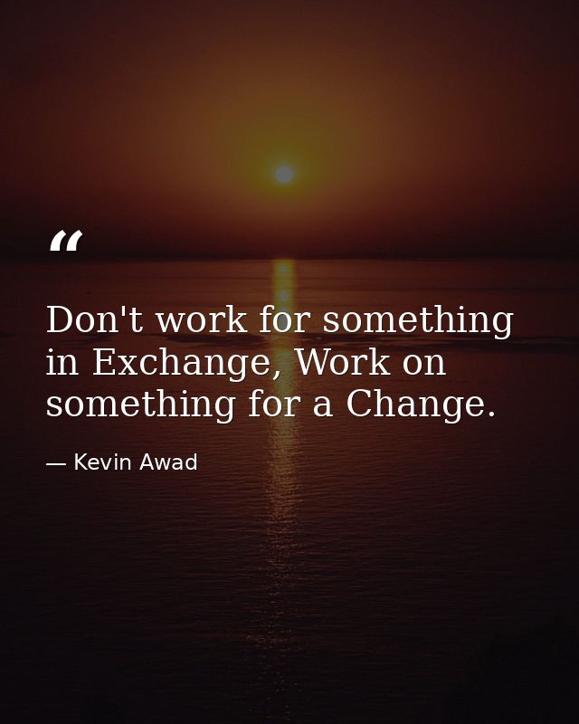 Don't work for something in Exchange, Work on something for a Change. — Kevin Awad
