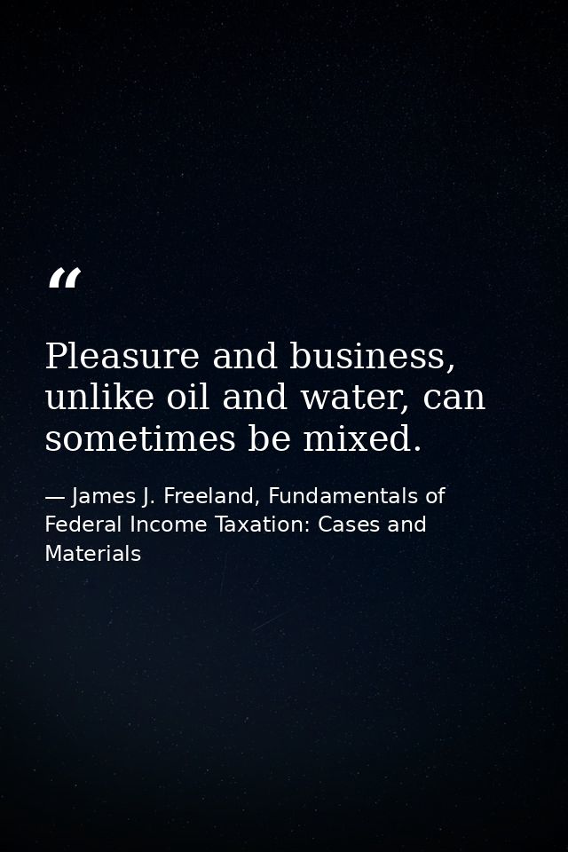 Pleasure and business, unlike oil and water, can sometimes be mixed. — James J. Freeland, Fundamentals of Federal Income Taxation: Cases and Materials