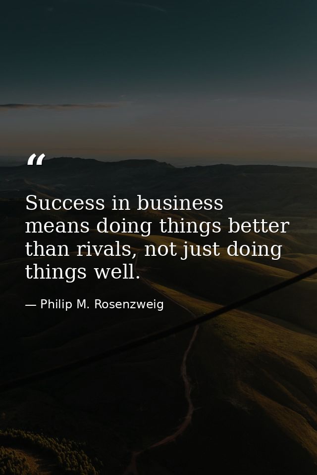 Success in business means doing things better than rivals, not just doing things well. — Philip M. Rosenzweig