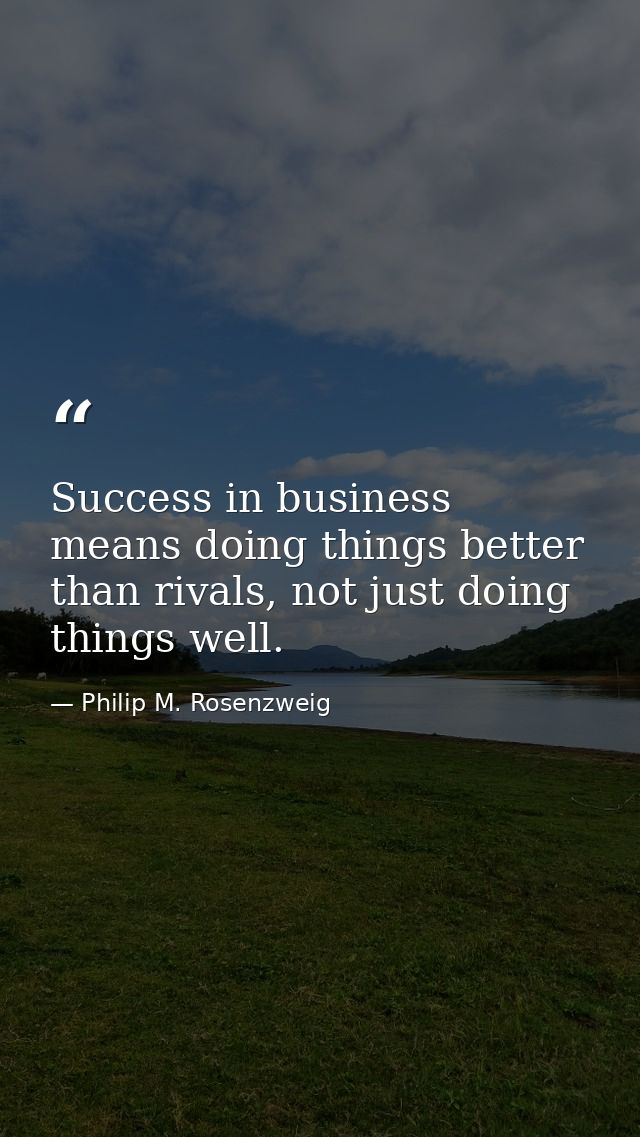 Success in business means doing things better than rivals, not just doing things well. — Philip M. Rosenzweig