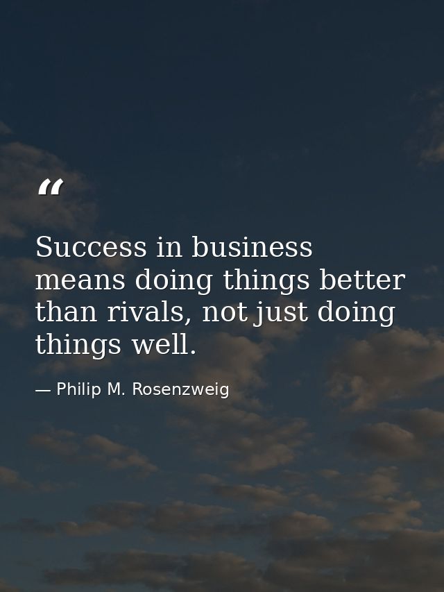 Success in business means doing things better than rivals, not just doing things well. — Philip M. Rosenzweig