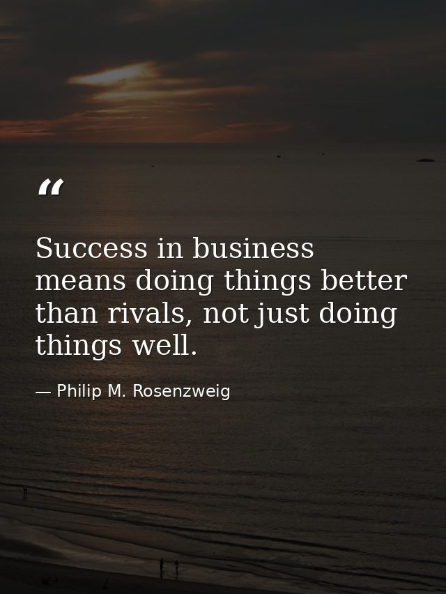 Success in business means doing things better than rivals, not just doing things well. — Philip M. Rosenzweig