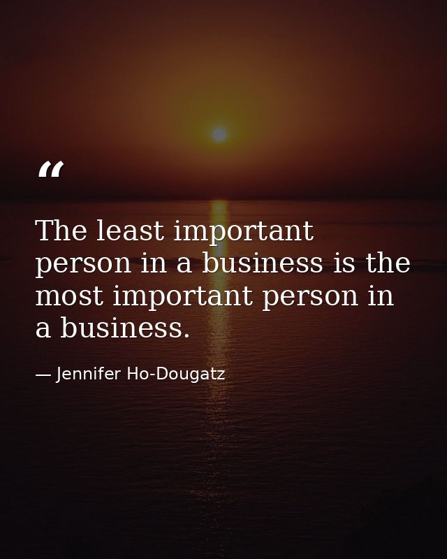 The least important person in a business is the most important person in a business. — Jennifer Ho-Dougatz