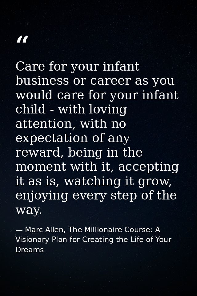 Care for your infant business or career as you would care for your infant child - with loving attention, with no expecta — Marc Allen, The Millionaire Course: A Visionary Plan for Creating the Life of Your Dreams