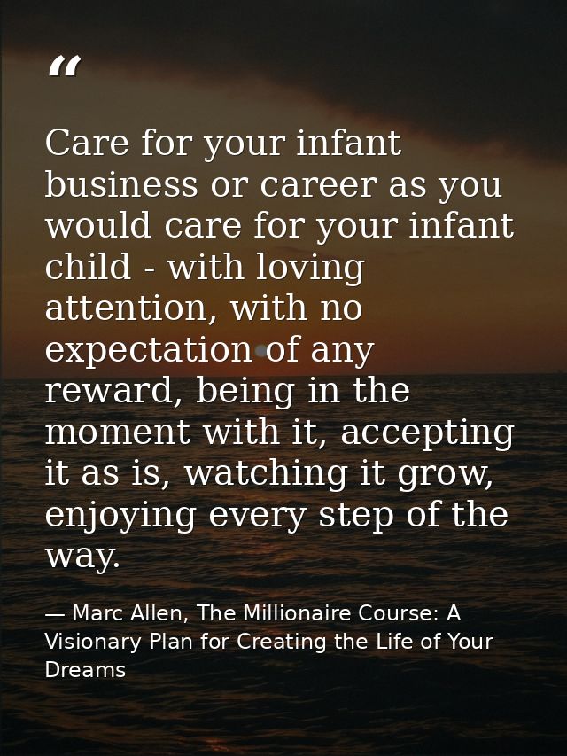 Care for your infant business or career as you would care for your infant child - with loving attention, with no expecta — Marc Allen, The Millionaire Course: A Visionary Plan for Creating the Life of Your Dreams