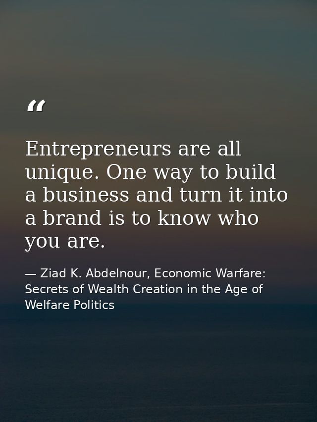 Entrepreneurs are all unique. One way to build a business and turn it into a brand is to know who you are. — Ziad K. Abdelnour, Economic Warfare: Secrets of Wealth Creation in the Age of Welfare Politics