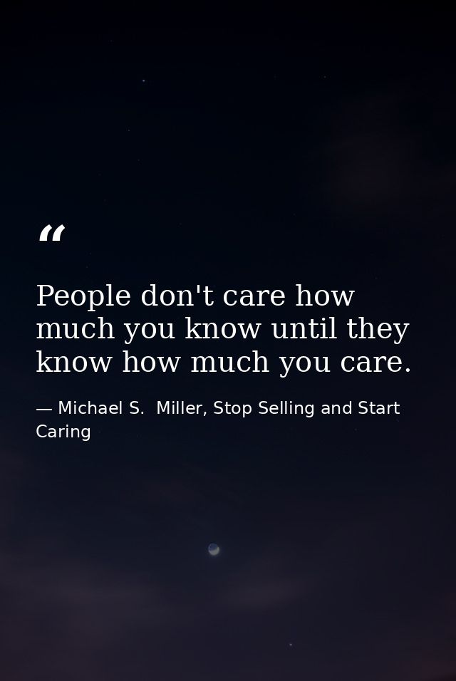 People don't care how much you know until they know how much you care. — Michael S.  Miller, Stop Selling and Start Caring