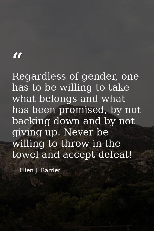 Regardless of gender, one has to be willing to take what belongs and what has been promised, by not backing down and by  — Ellen J. Barrier