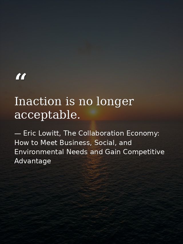 Inaction is no longer acceptable. — Eric Lowitt, The Collaboration Economy: How to Meet Business, Social, and Environmental Needs and Gain Competitive Advantage