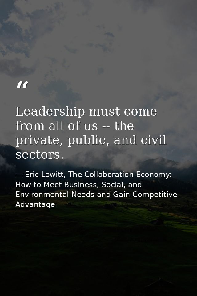 Leadership must come from all of us -- the private, public, and civil sectors. — Eric Lowitt, The Collaboration Economy: How to Meet Business, Social, and Environmental Needs and Gain Competitive Advantage