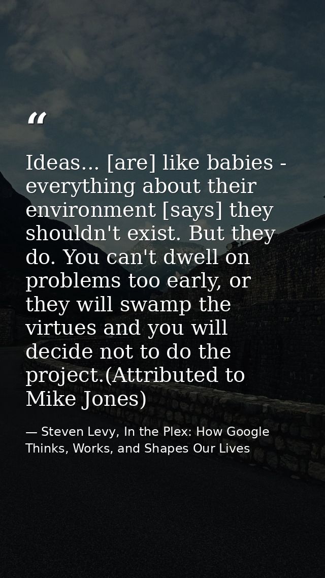 Ideas... [are] like babies - everything about their environment [says] they shouldn't exist. But they do. You can't dwel — Steven Levy, In the Plex: How Google Thinks, Works, and Shapes Our Lives