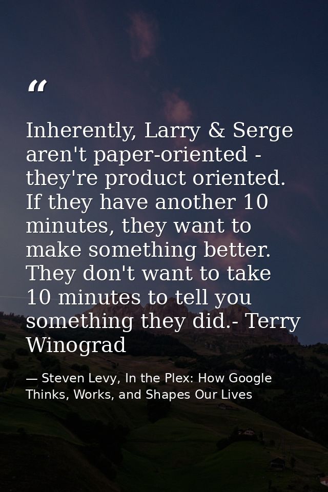 Inherently, Larry & Serge aren't paper-oriented - they're product oriented. If they have another 10 minutes, they want t — Steven Levy, In the Plex: How Google Thinks, Works, and Shapes Our Lives
