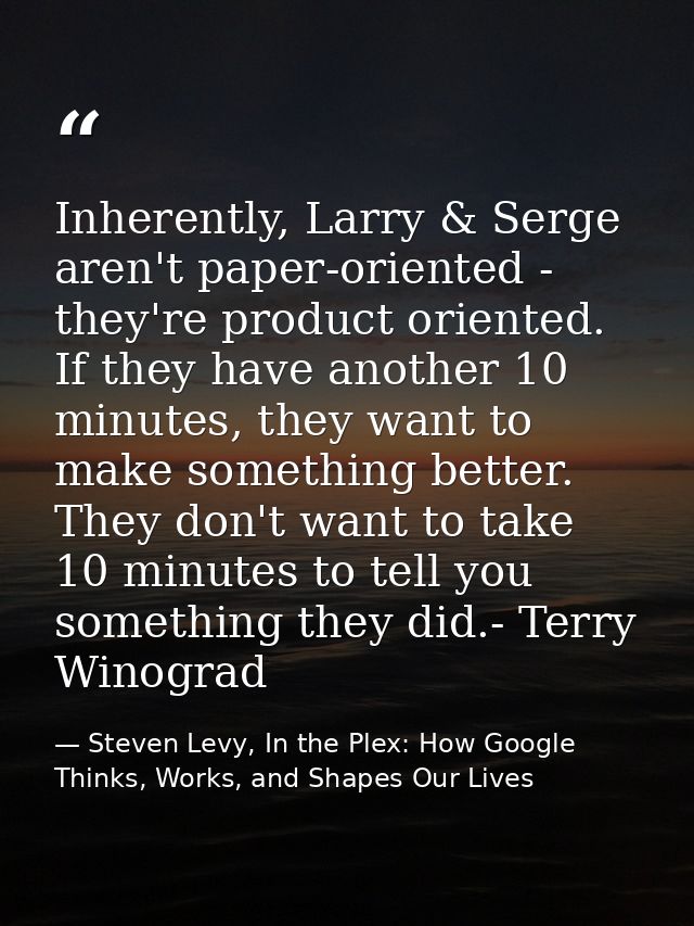 Inherently, Larry & Serge aren't paper-oriented - they're product oriented. If they have another 10 minutes, they want t — Steven Levy, In the Plex: How Google Thinks, Works, and Shapes Our Lives