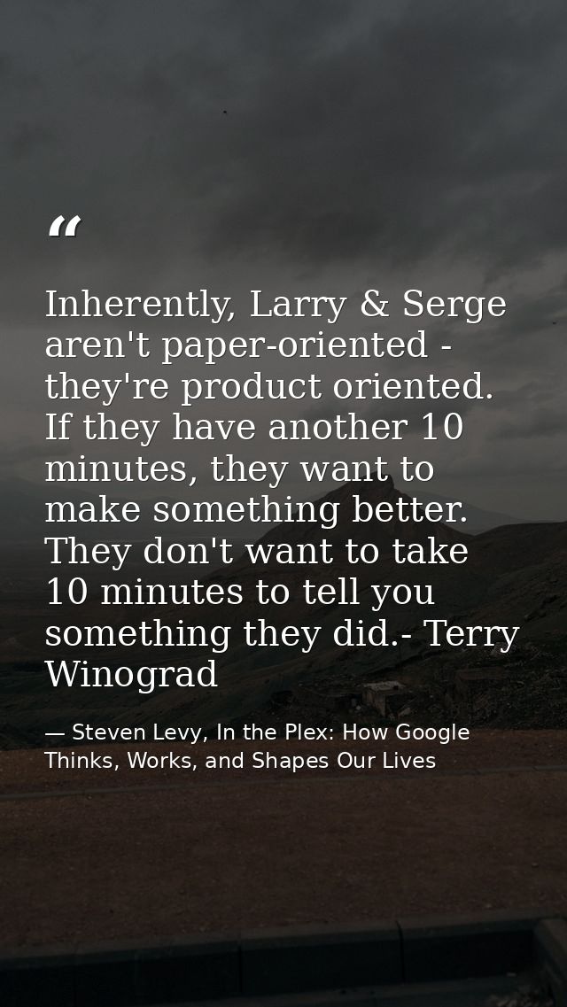 Inherently, Larry & Serge aren't paper-oriented - they're product oriented. If they have another 10 minutes, they want t — Steven Levy, In the Plex: How Google Thinks, Works, and Shapes Our Lives