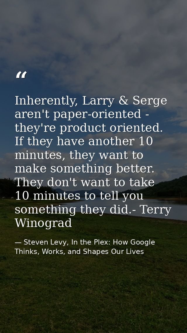 Inherently, Larry & Serge aren't paper-oriented - they're product oriented. If they have another 10 minutes, they want t — Steven Levy, In the Plex: How Google Thinks, Works, and Shapes Our Lives