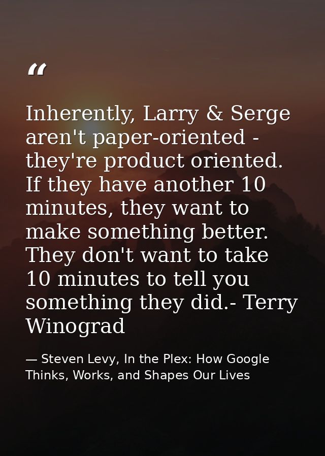 Inherently, Larry & Serge aren't paper-oriented - they're product oriented. If they have another 10 minutes, they want t — Steven Levy, In the Plex: How Google Thinks, Works, and Shapes Our Lives