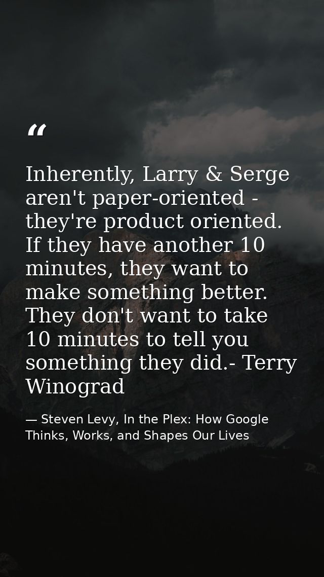 Inherently, Larry & Serge aren't paper-oriented - they're product oriented. If they have another 10 minutes, they want t — Steven Levy, In the Plex: How Google Thinks, Works, and Shapes Our Lives
