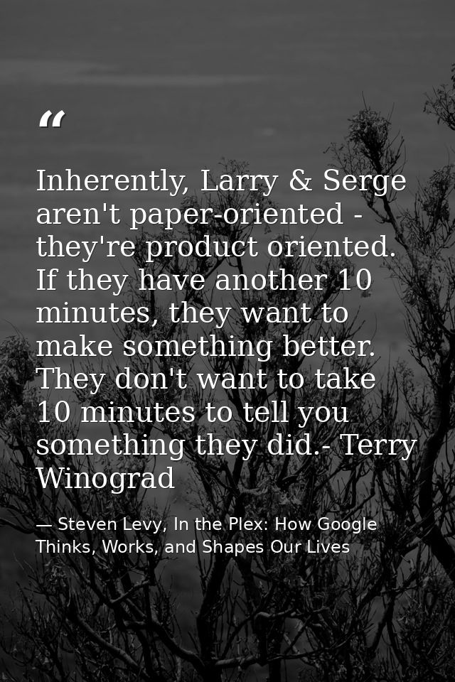 Inherently, Larry & Serge aren't paper-oriented - they're product oriented. If they have another 10 minutes, they want t — Steven Levy, In the Plex: How Google Thinks, Works, and Shapes Our Lives