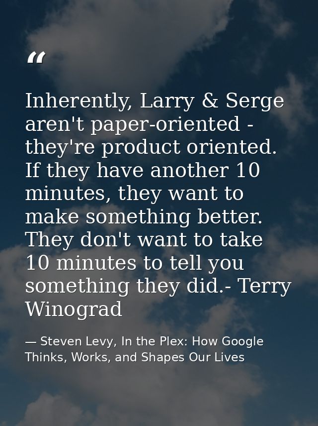 Inherently, Larry & Serge aren't paper-oriented - they're product oriented. If they have another 10 minutes, they want t — Steven Levy, In the Plex: How Google Thinks, Works, and Shapes Our Lives