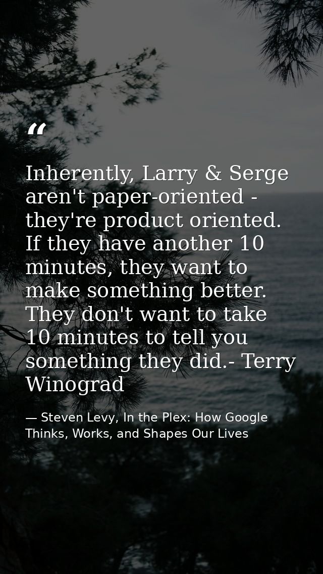 Inherently, Larry & Serge aren't paper-oriented - they're product oriented. If they have another 10 minutes, they want t — Steven Levy, In the Plex: How Google Thinks, Works, and Shapes Our Lives