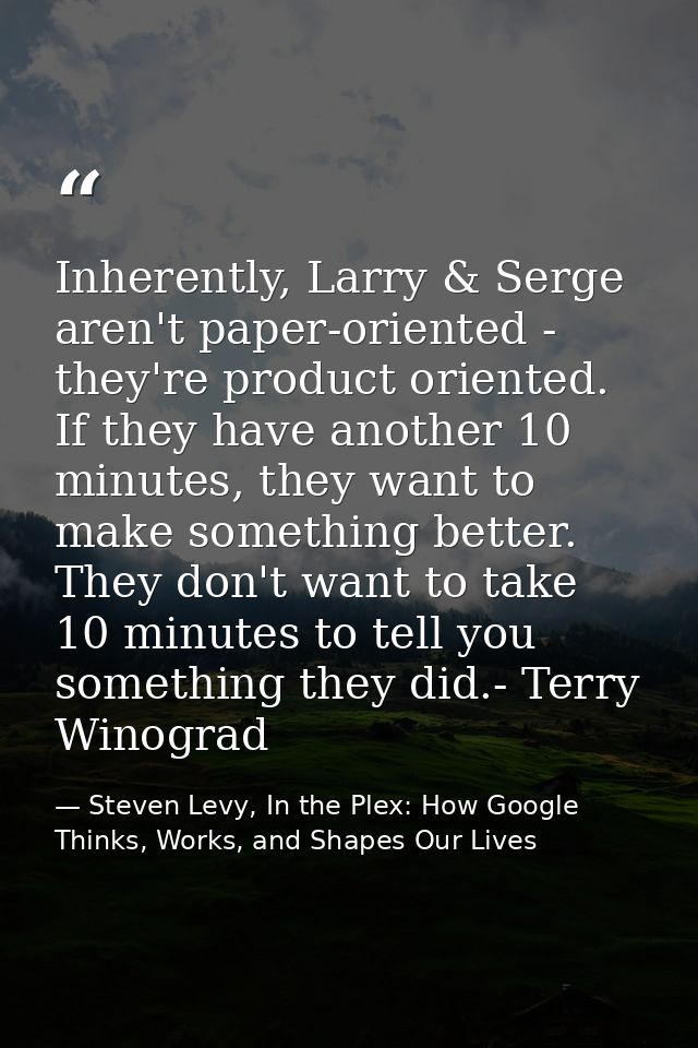 Inherently, Larry & Serge aren't paper-oriented - they're product oriented. If they have another 10 minutes, they want t — Steven Levy, In the Plex: How Google Thinks, Works, and Shapes Our Lives