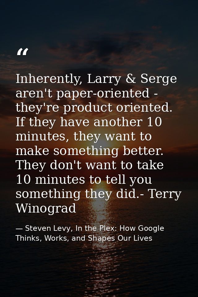 Inherently, Larry & Serge aren't paper-oriented - they're product oriented. If they have another 10 minutes, they want t — Steven Levy, In the Plex: How Google Thinks, Works, and Shapes Our Lives