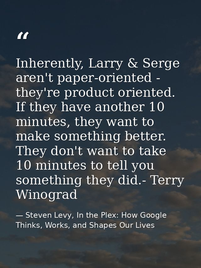 Inherently, Larry & Serge aren't paper-oriented - they're product oriented. If they have another 10 minutes, they want t — Steven Levy, In the Plex: How Google Thinks, Works, and Shapes Our Lives