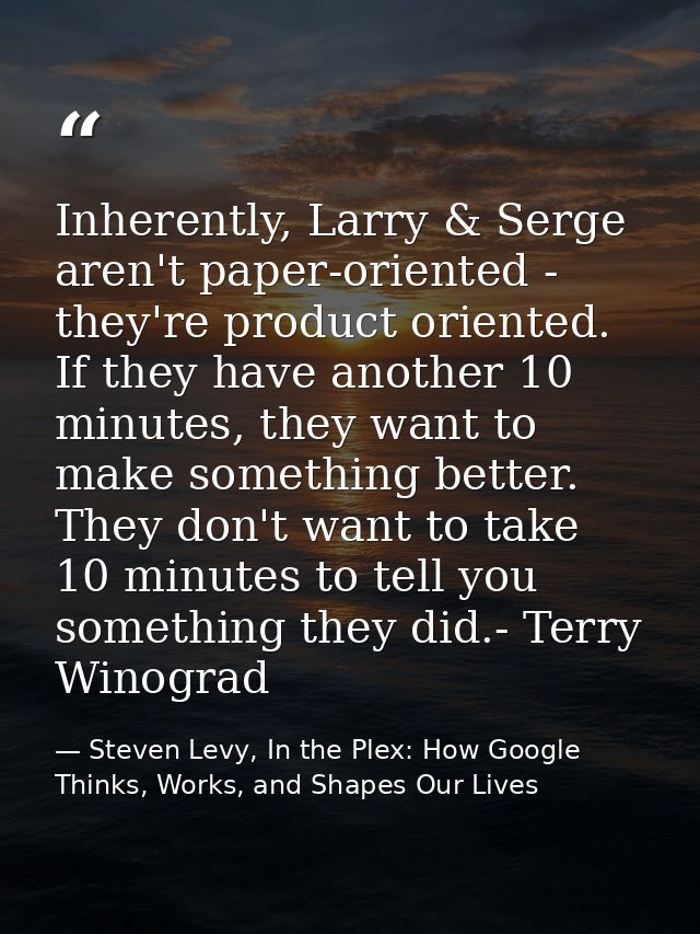 Inherently, Larry & Serge aren't paper-oriented - they're product oriented. If they have another 10 minutes, they want t — Steven Levy, In the Plex: How Google Thinks, Works, and Shapes Our Lives