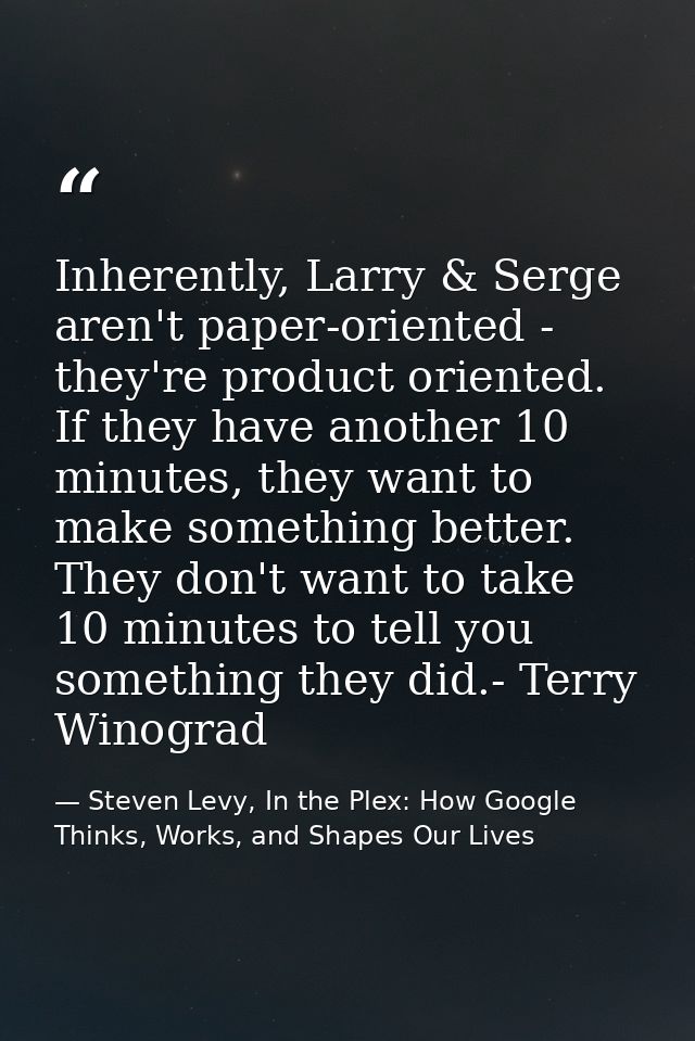 Inherently, Larry & Serge aren't paper-oriented - they're product oriented. If they have another 10 minutes, they want t — Steven Levy, In the Plex: How Google Thinks, Works, and Shapes Our Lives
