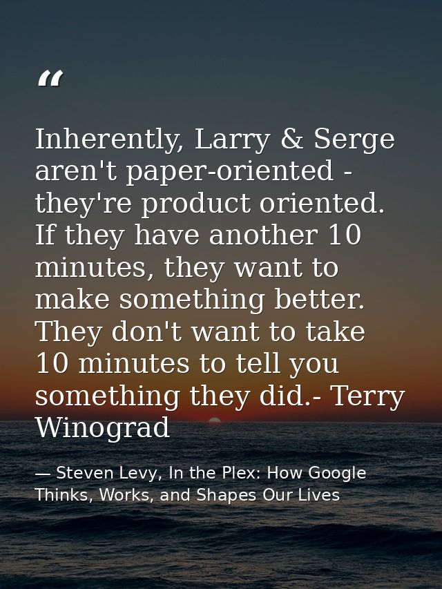 Inherently, Larry & Serge aren't paper-oriented - they're product oriented. If they have another 10 minutes, they want t — Steven Levy, In the Plex: How Google Thinks, Works, and Shapes Our Lives
