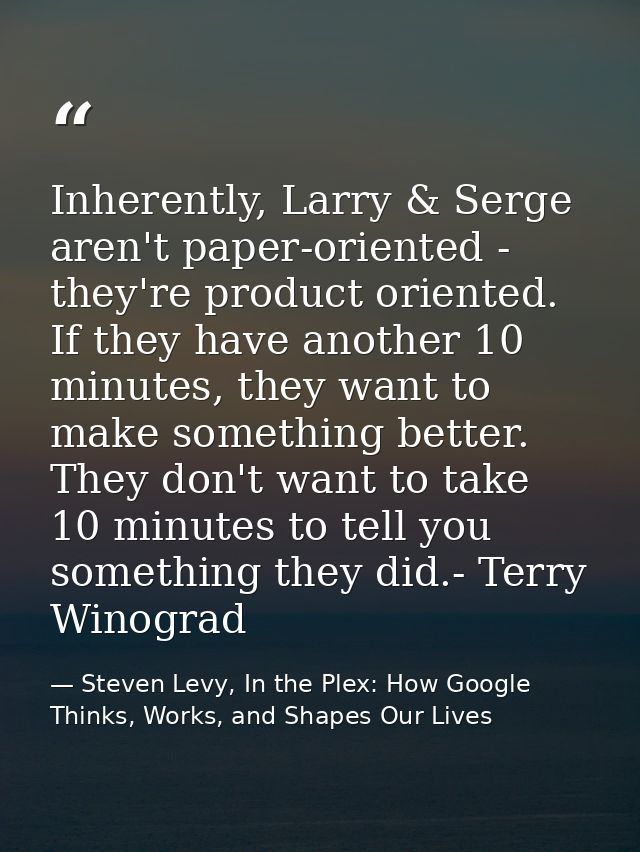 Inherently, Larry & Serge aren't paper-oriented - they're product oriented. If they have another 10 minutes, they want t — Steven Levy, In the Plex: How Google Thinks, Works, and Shapes Our Lives