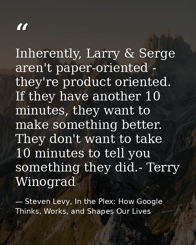 Inherently, Larry & Serge aren't paper-oriented - they're product oriented. If they have another 10 minutes, they want t — Steven Levy, In the Plex: How Google Thinks, Works, and Shapes Our Lives