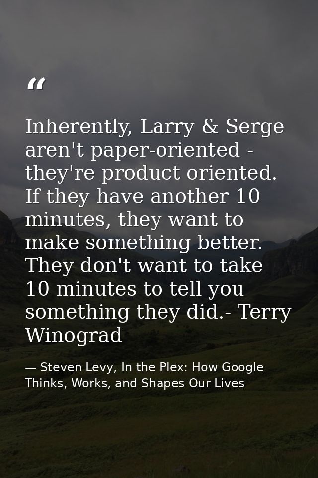 Inherently, Larry & Serge aren't paper-oriented - they're product oriented. If they have another 10 minutes, they want t — Steven Levy, In the Plex: How Google Thinks, Works, and Shapes Our Lives