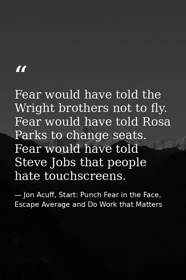 Fear would have told the Wright brothers not to fly. Fear would have told Rosa Parks to change seats. Fear would have to — Jon Acuff, Start: Punch Fear in the Face, Escape Average and Do Work that Matters