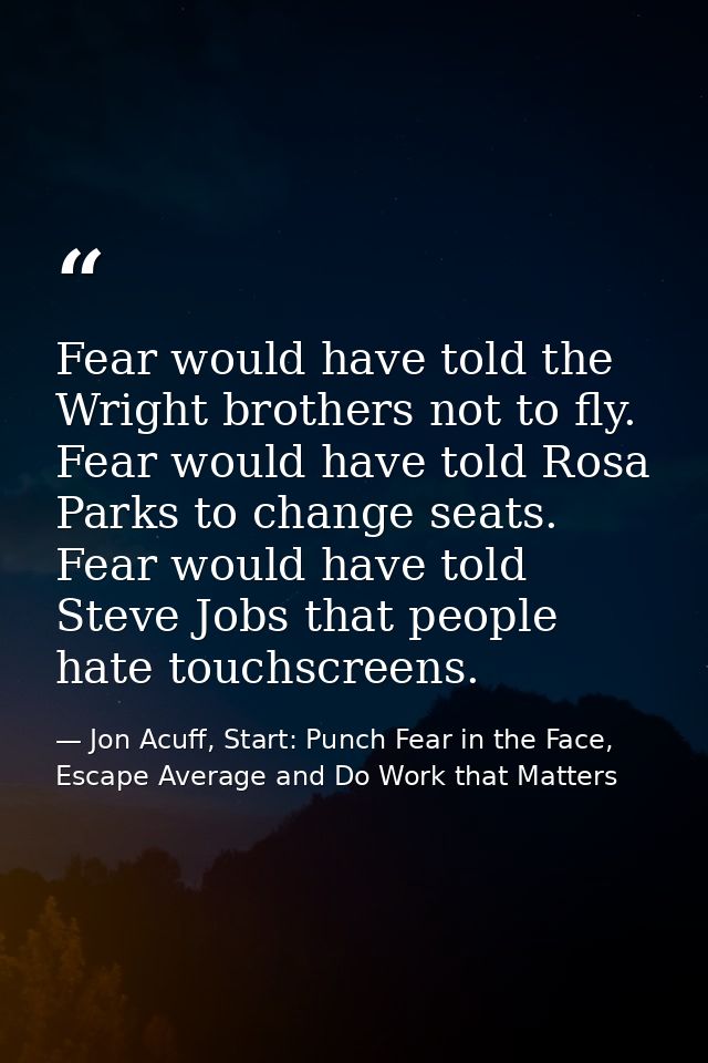 Fear would have told the Wright brothers not to fly. Fear would have told Rosa Parks to change seats. Fear would have to — Jon Acuff, Start: Punch Fear in the Face, Escape Average and Do Work that Matters