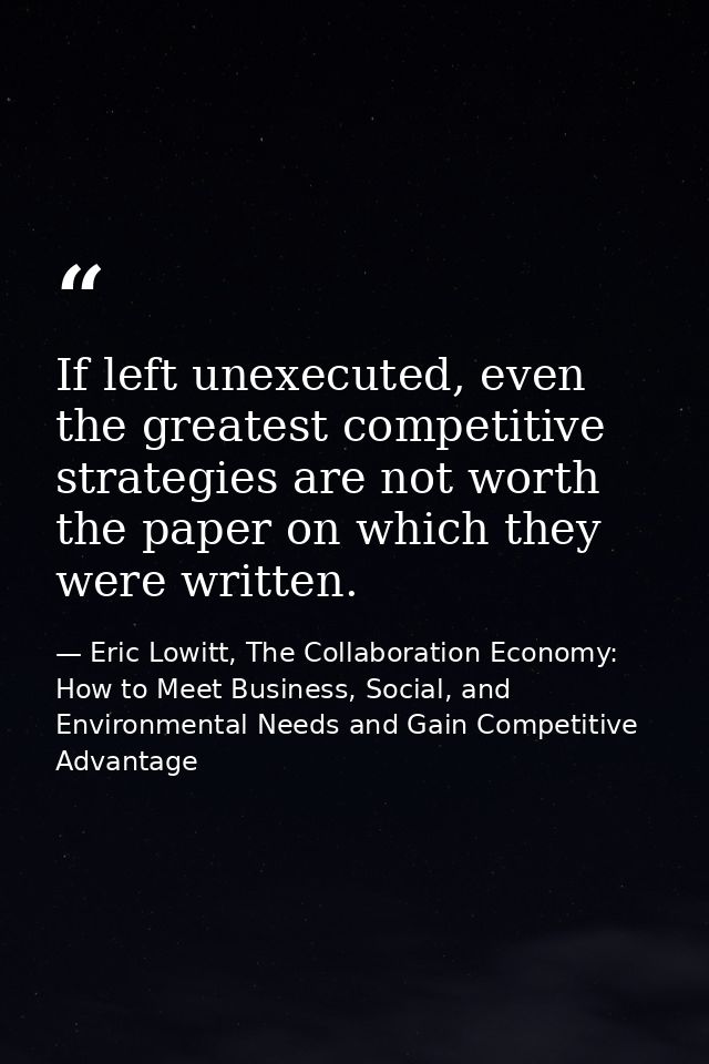 If left unexecuted, even the greatest competitive strategies are not worth the paper on which they were written. — Eric Lowitt, The Collaboration Economy: How to Meet Business, Social, and Environmental Needs and Gain Competitive Advantage