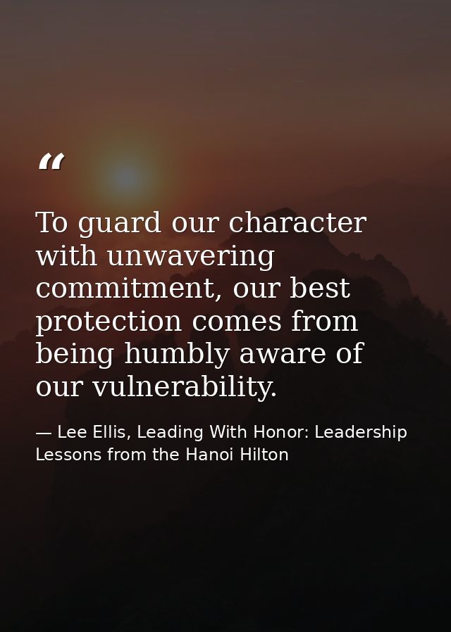 To guard our character with unwavering commitment, our best protection comes from being humbly aware of our vulnerabilit — Lee Ellis, Leading With Honor: Leadership Lessons from the Hanoi Hilton