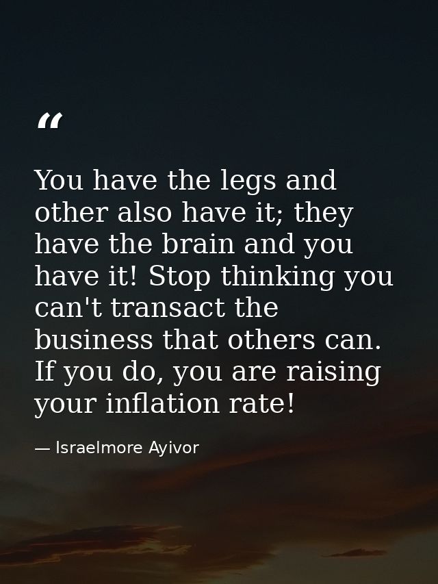 You have the legs and other also have it; they have the brain and you have it! Stop thinking you can't transact the busi — Israelmore Ayivor