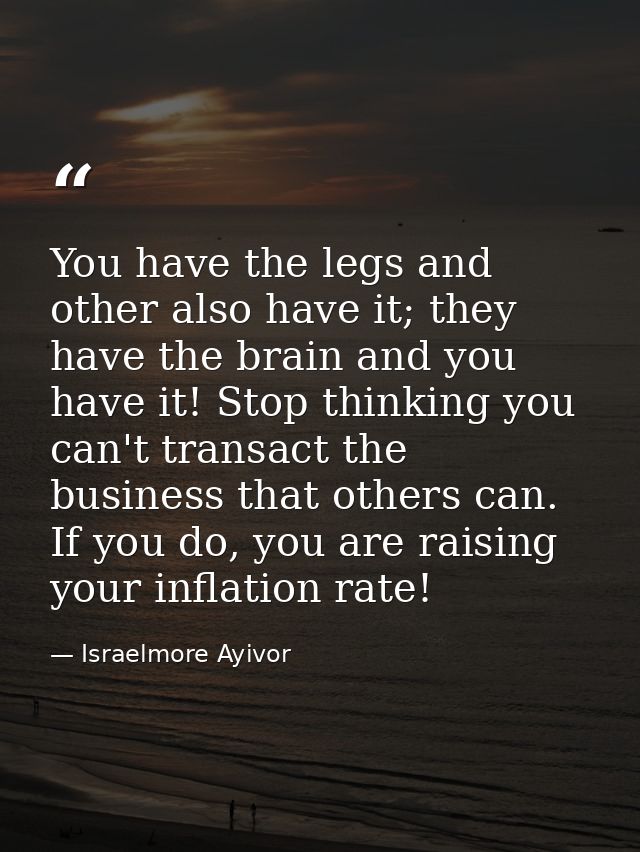 You have the legs and other also have it; they have the brain and you have it! Stop thinking you can't transact the busi — Israelmore Ayivor