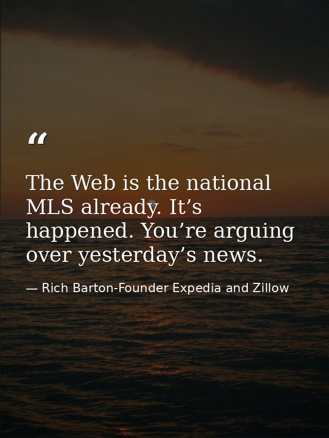 The Web is the national MLS already. It’s happened. You’re arguing over yesterday’s news. — Rich Barton-Founder Expedia and Zillow